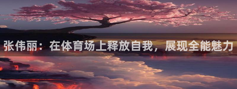 看球吧直播nba直播：张伟丽：在体育场上释放自我，展现全能魅力