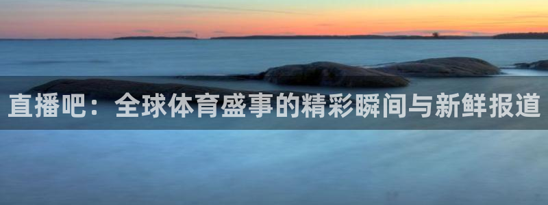 看球吧雨燕直播：直播吧：全球体育盛事的精彩瞬间与新鲜报道